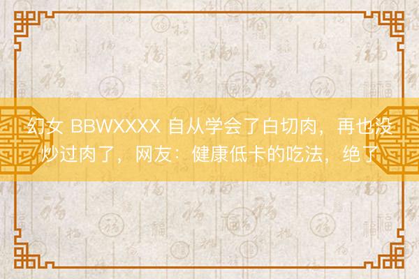幻女 BBWXXXX 自从学会了白切肉，再也没炒过肉了，网友：健康低卡的吃法，绝了