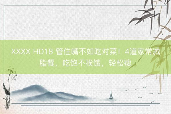 XXXX HD18 管住嘴不如吃对菜！4道家常减脂餐，吃饱不挨饿，轻松瘦