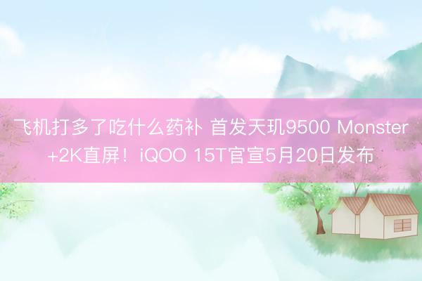 飞机打多了吃什么药补 首发天玑9500 Monster+2K直屏！iQOO 15T官宣5月20日发布
