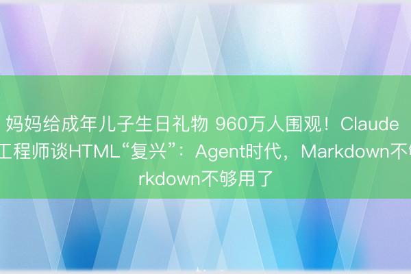 妈妈给成年儿子生日礼物 960万人围观！Claude Code工程师谈HTML“复兴”：Agent时代，Markdown不够用了