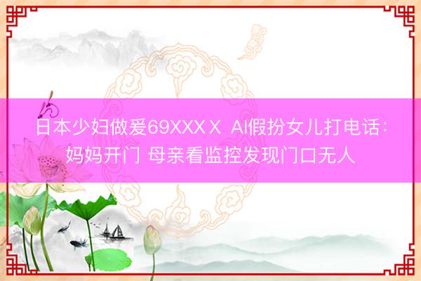 日本少妇做爰69XXXⅩ AI假扮女儿打电话：妈妈开门 母亲看监控发现门口无人
