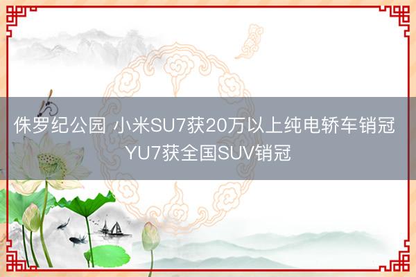 侏罗纪公园 小米SU7获20万以上纯电轿车销冠 YU7获全国SUV销冠