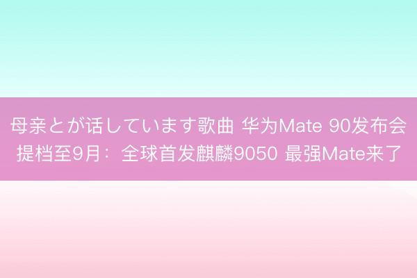 母亲とが话しています歌曲 华为Mate 90发布会提档至9月：全球首发麒麟9050 最强Mate来了