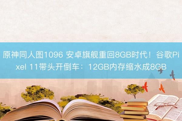 原神同人图1096 安卓旗舰重回8GB时代！谷歌Pixel 11带头开倒车：12GB内存缩水成8GB
