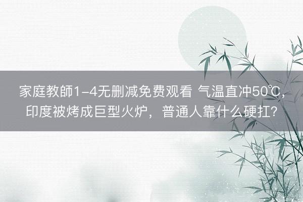 家庭教師1-4无删减免费观看 气温直冲50℃,印度被烤成巨型火炉,普通人靠什么硬扛?