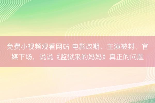 免费小视频观看网站 电影改期、主演被封、官媒下场，说说《监狱来的妈妈》真正的问题