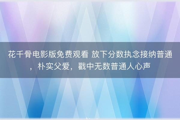 花千骨电影版免费观看 放下分数执念接纳普通，朴实父爱，戳中无数普通人心声