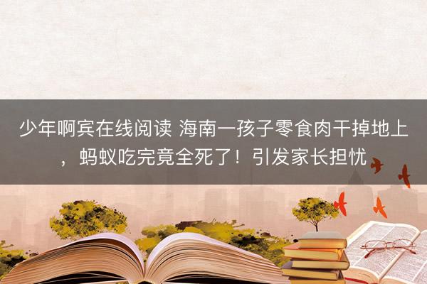 少年啊宾在线阅读 海南一孩子零食肉干掉地上,蚂蚁吃完竟全死了!引发家长担忧