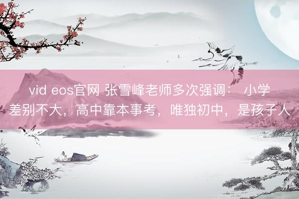 vid eos官网 张雪峰老师多次强调： 小学差别不大，高中靠本事考，唯独初中，是孩子人