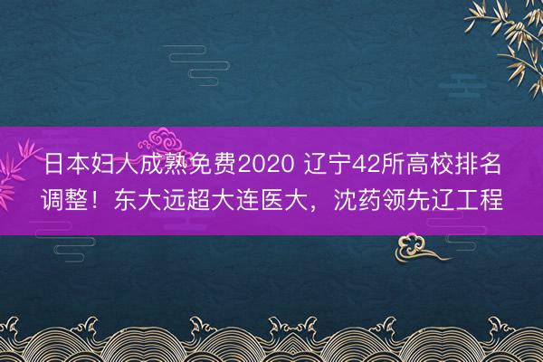 日本妇人成熟免费2020 辽宁42所高校排名调整！东大远超大连医大，沈药领先辽工程
