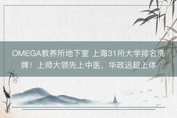 OMEGA教养所地下室 上海31所大学排名洗牌!上师大领先上中医,华政远超上体
