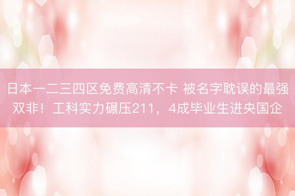 日本一二三四区免费高清不卡 被名字耽误的最强双非！工科实力碾压211，4成毕业生进央国企