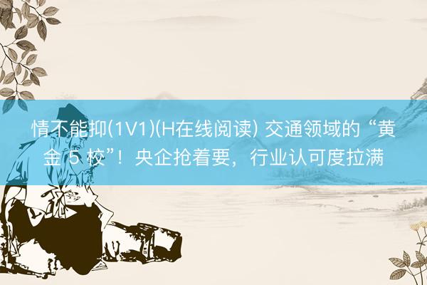 情不能抑(1V1)(H在线阅读) 交通领域的 “黄金 5 校”!央企抢着要,行业认可度拉满