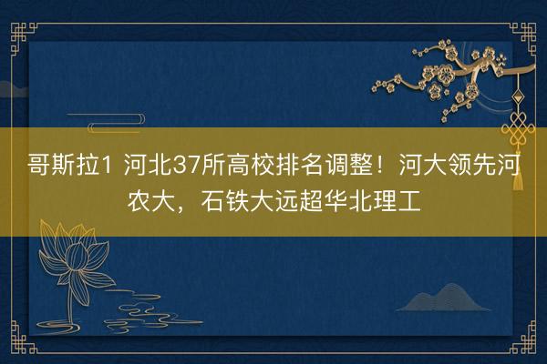 哥斯拉1 河北37所高校排名调整！河大领先河农大，石铁大远超华北理工