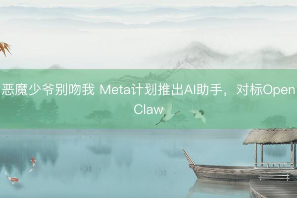 恶魔少爷别吻我 Meta计划推出AI助手,对标OpenClaw