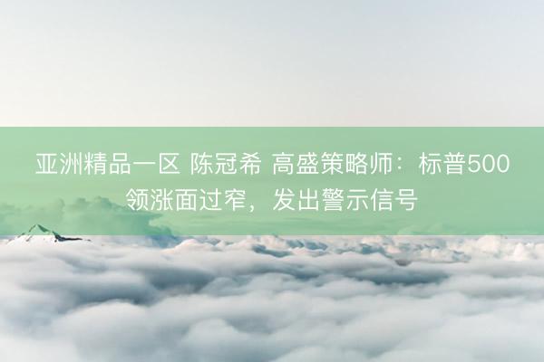 亚洲精品一区 陈冠希 高盛策略师：标普500领涨面过窄，发出警示信号