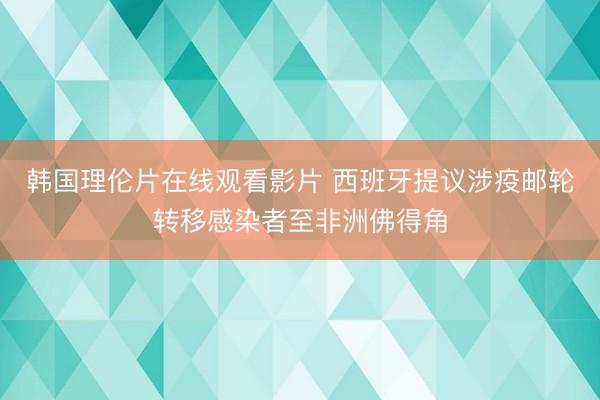韩国理伦片在线观看影片 西班牙提议涉疫邮轮转移感染者至非洲佛得角