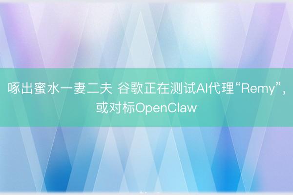 啄出蜜水一妻二夫 谷歌正在测试AI代理“Remy”，或对标OpenClaw