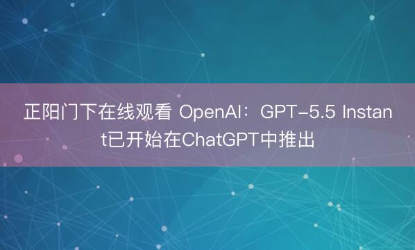 正阳门下在线观看 OpenAI：GPT-5.5 Instant已开始在ChatGPT中推出