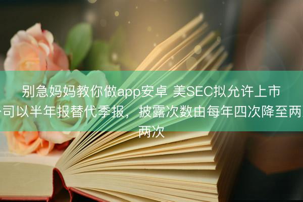 别急妈妈教你做app安卓 美SEC拟允许上市公司以半年报替代季报，披露次数由每年四次降至两次