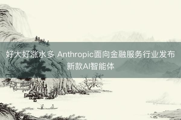 好大好涨水多 Anthropic面向金融服务行业发布新款AI智能体