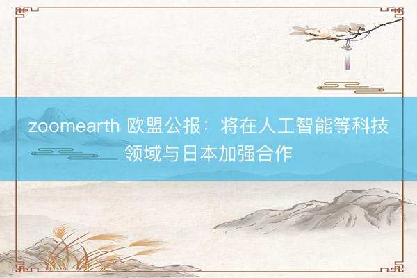 zoomearth 欧盟公报：将在人工智能等科技领域与日本加强合作