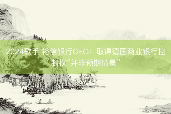 2024歌手 裕信银行CEO:取得德国商业银行控制权“并非预期情景”