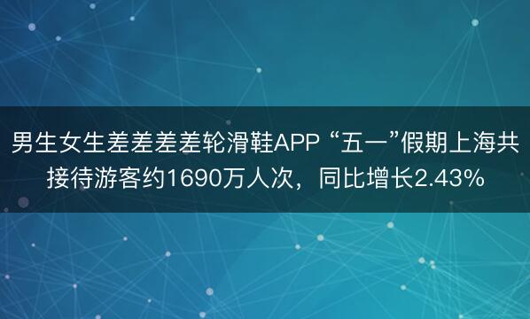男生女生差差差差轮滑鞋APP “五一”假期上海共接待游客约1690万人次，同比增长2.43%
