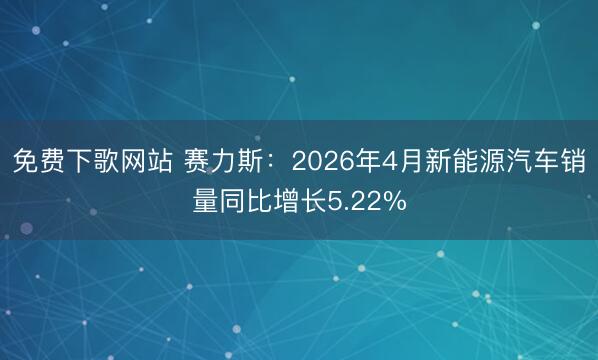 免费下歌网站 赛力斯：2026年4月新能源汽车销量同比增长5.22%