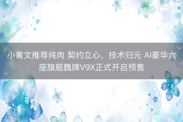 小黄文推荐纯肉 契约立心，技术归元 AI豪华六座旗舰魏牌V9X正式开启预售