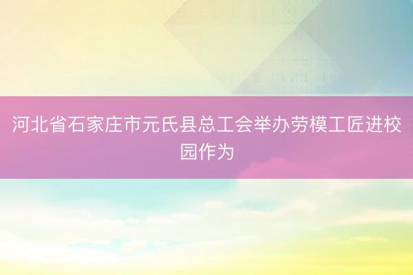 河北省石家庄市元氏县总工会举办劳模工匠进校园作为