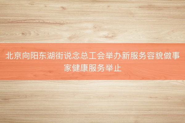 北京向阳东湖街说念总工会举办新服务容貌做事家健康服务举止