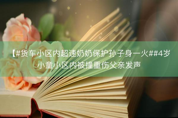 【#货车小区内超速奶奶保护孙子身一火##4岁小童小区内被撞重伤父亲发声