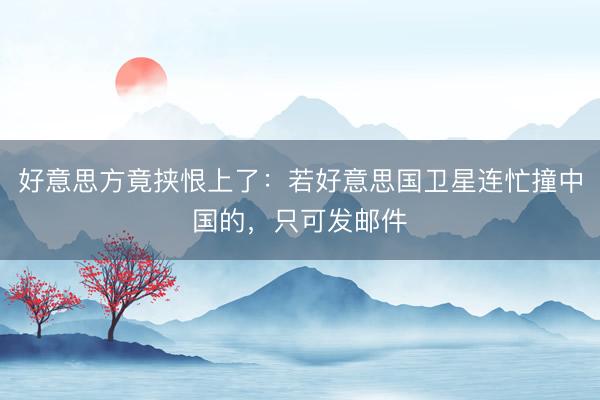 好意思方竟挟恨上了：若好意思国卫星连忙撞中国的，只可发邮件