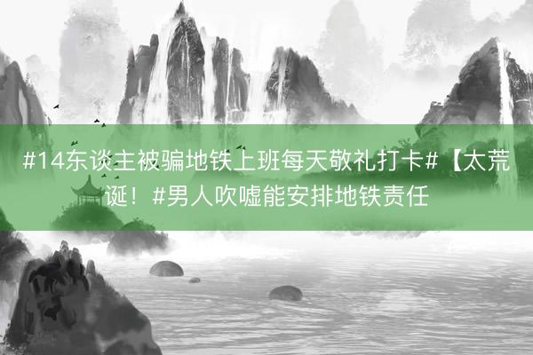 #14东谈主被骗地铁上班每天敬礼打卡#【太荒诞！#男人吹嘘能安排地铁责任