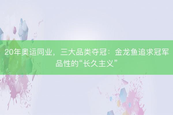 20年奥运同业，三大品类夺冠：金龙鱼追求冠军品性的“长久主义”