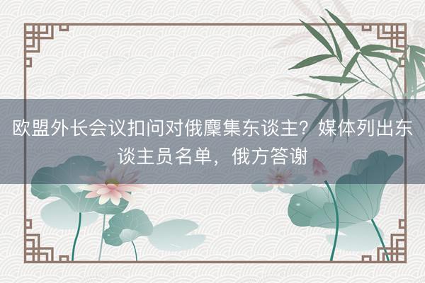 欧盟外长会议扣问对俄麇集东谈主？媒体列出东谈主员名单，俄方答谢
