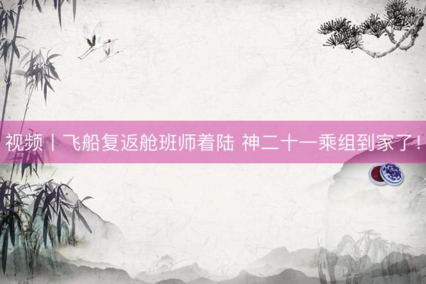 视频丨飞船复返舱班师着陆 神二十一乘组到家了！