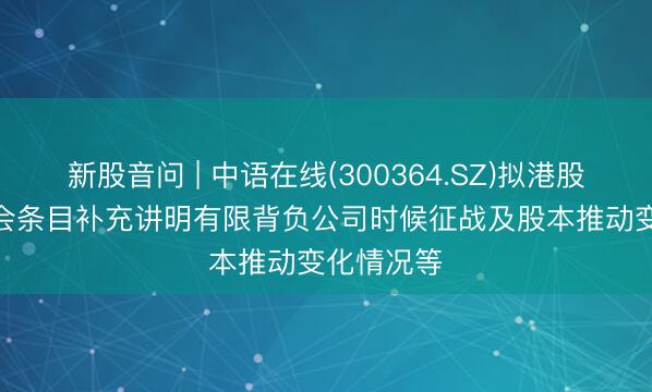 新股音问 | 中语在线(300364.SZ)拟港股IPO 证监会条目补充讲明有限背负公司时候征战及股本推动变化情况等