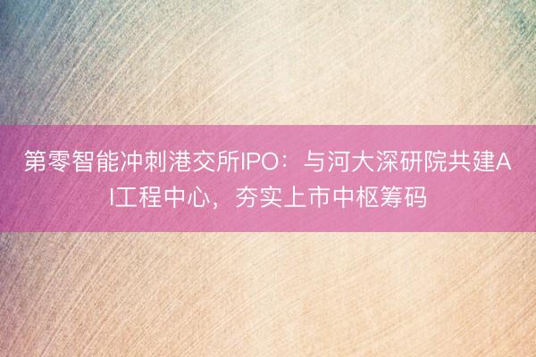 第零智能冲刺港交所IPO：与河大深研院共建AI工程中心，夯实上市中枢筹码