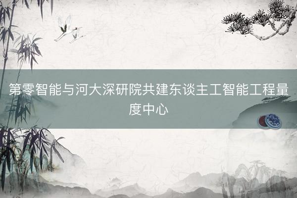 第零智能与河大深研院共建东谈主工智能工程量度中心