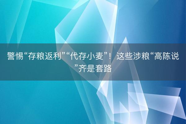 警惕“存粮返利”“代存小麦”!这些涉粮“高陈说”齐是套路