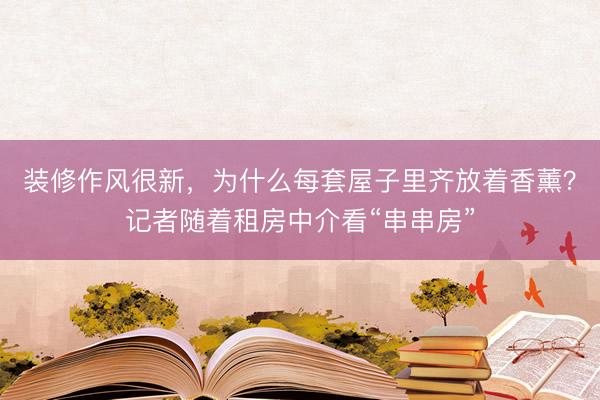 装修作风很新，为什么每套屋子里齐放着香薰？记者随着租房中介看“串串房”