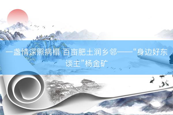 一盏情深照病榻 百亩肥土润乡邻——“身边好东谈主”杨金矿