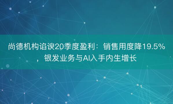 尚德机构谄谀20季度盈利：销售用度降19.5%，银发业务与AI入手内生增长
