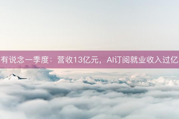 有说念一季度:营收13亿元,AI订阅就业收入过亿
