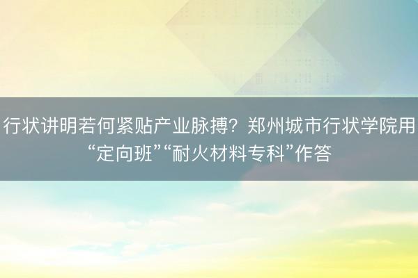 行状讲明若何紧贴产业脉搏？郑州城市行状学院用“定向班”“耐火材料专科”作答