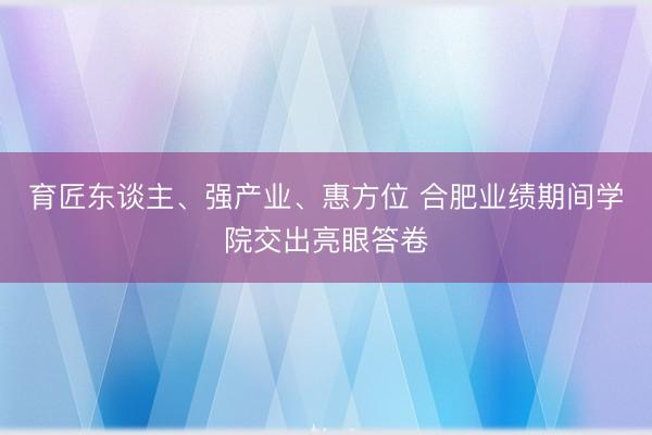 育匠东谈主、强产业、惠方位 合肥业绩期间学院交出亮眼答卷