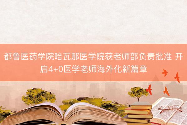 都鲁医药学院哈瓦那医学院获老师部负责批准 开启4+0医学老师海外化新篇章