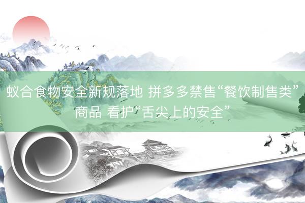 蚁合食物安全新规落地 拼多多禁售“餐饮制售类”商品 看护“舌尖上的安全”